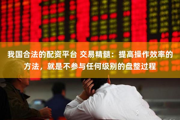 我国合法的配资平台 交易精髓：提高操作效率的方法，就是不参与任何级别的盘整过程