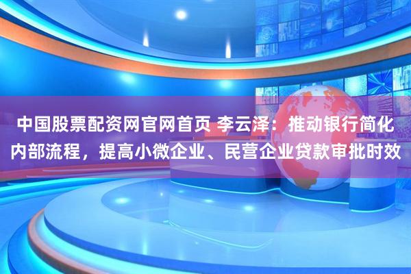 中国股票配资网官网首页 李云泽：推动银行简化内部流程，提高小微企业、民营企业贷款审批时效