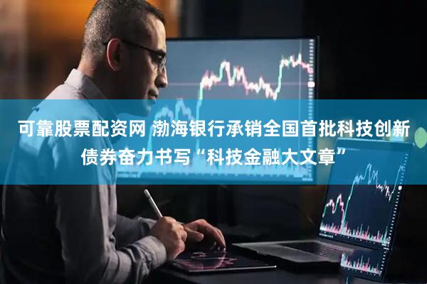 可靠股票配资网 渤海银行承销全国首批科技创新债券奋力书写“科技金融大文章”