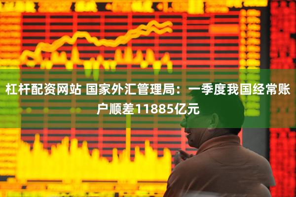 杠杆配资网站 国家外汇管理局：一季度我国经常账户顺差11885亿元