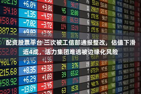 配资股票平台 三次被工信部通报整改，估值下滑近4成，活力集团难逃被边缘化风险