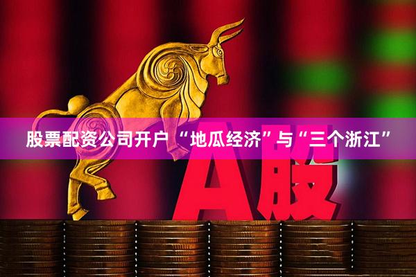股票配资公司开户 “地瓜经济”与“三个浙江”