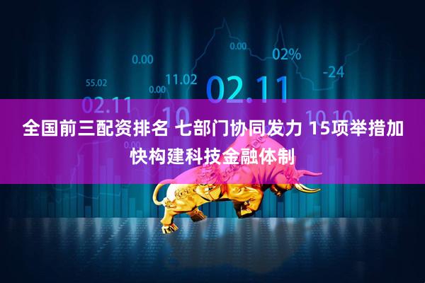 全国前三配资排名 七部门协同发力 15项举措加快构建科技金融体制
