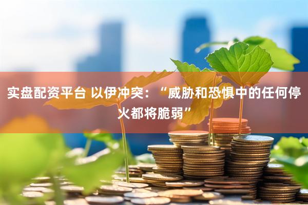 实盘配资平台 以伊冲突：“威胁和恐惧中的任何停火都将脆弱”