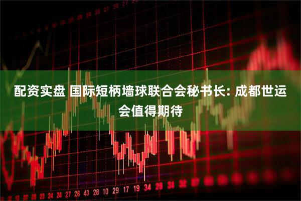 配资实盘 国际短柄墙球联合会秘书长: 成都世运会值得期待