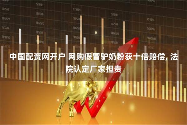 中国配资网开户 网购假冒驴奶粉获十倍赔偿, 法院认定厂家担责