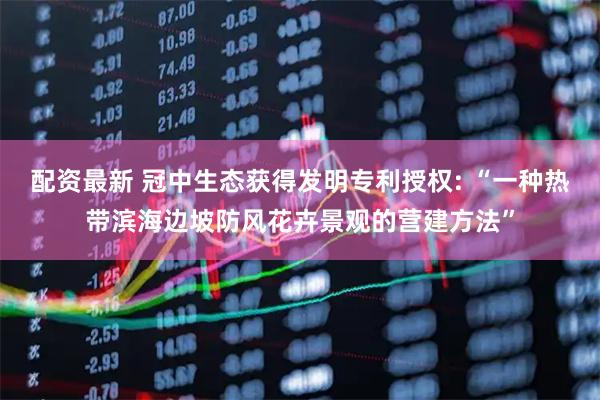 配资最新 冠中生态获得发明专利授权: “一种热带滨海边坡防风花卉景观的营建方法”