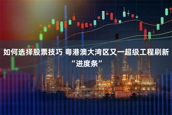 如何选择股票技巧 粤港澳大湾区又一超级工程刷新“进度条”