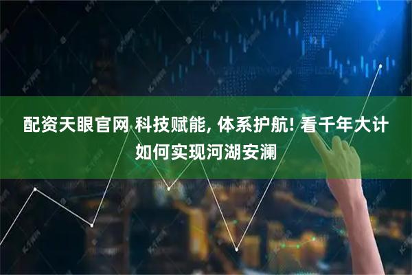 配资天眼官网 科技赋能, 体系护航! 看千年大计如何实现河湖安澜