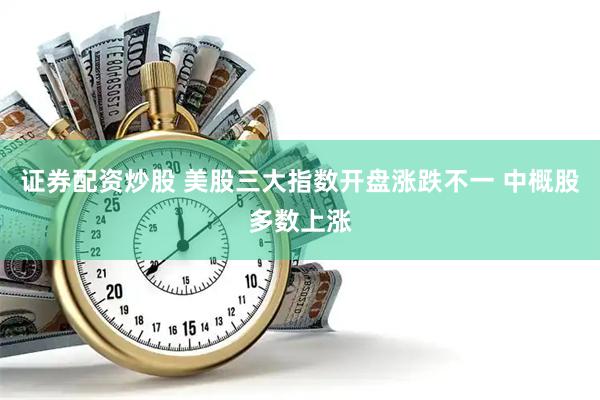 证券配资炒股 美股三大指数开盘涨跌不一 中概股多数上涨
