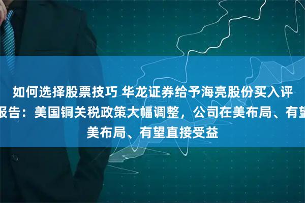 如何选择股票技巧 华龙证券给予海亮股份买入评级，点评报告：美国铜关税政策大幅调整，公司在美布局、有望直接受益