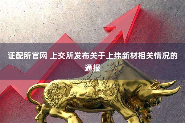 证配所官网 上交所发布关于上纬新材相关情况的通报