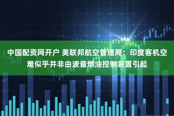 中国配资网开户 美联邦航空管理局：印度客机空难似乎并非由波音燃油控制装置引起