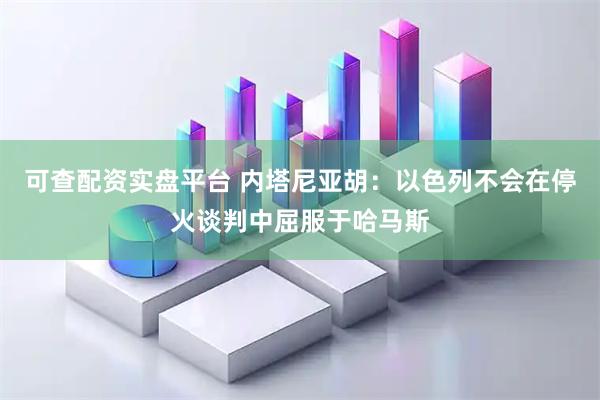 可查配资实盘平台 内塔尼亚胡：以色列不会在停火谈判中屈服于哈马斯