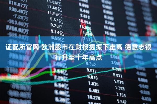 证配所官网 欧洲股市在财报提振下走高 德意志银行升至十年高点