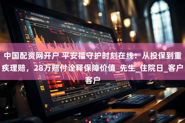 中国配资网开户 平安福守护时刻在线：从投保到重疾理赔，28万赔付诠释保障价值_先生_住院日_客户