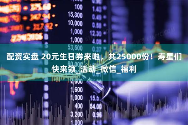 配资实盘 20元生日券来啦，共25000份！寿星们快来领_活动_微信_福利