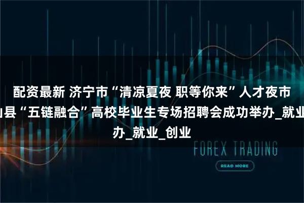 配资最新 济宁市“清凉夏夜 职等你来”人才夜市暨梁山县“五链融合”高校毕业生专场招聘会成功举办_就业_创业