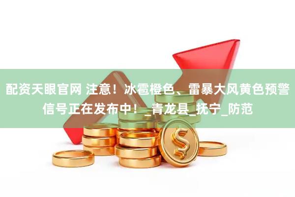 配资天眼官网 注意！冰雹橙色、雷暴大风黄色预警信号正在发布中！_青龙县_抚宁_防范