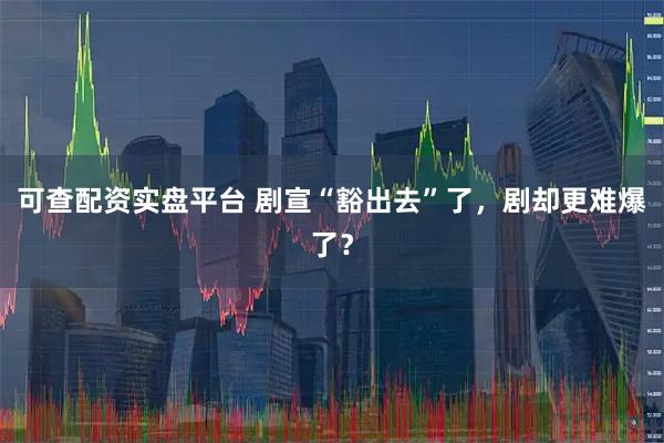 可查配资实盘平台 剧宣“豁出去”了，剧却更难爆了？
