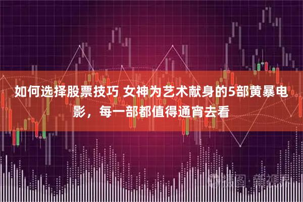 如何选择股票技巧 女神为艺术献身的5部黄暴电影，每一部都值得通宵去看