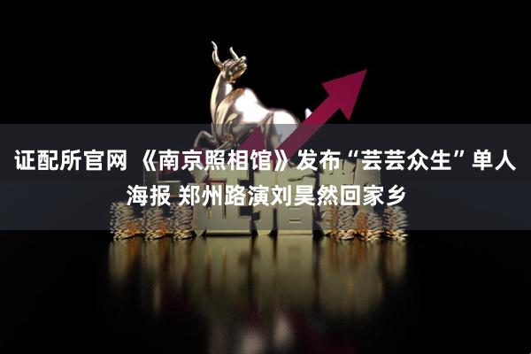 证配所官网 《南京照相馆》发布“芸芸众生”单人海报 郑州路演刘昊然回家乡