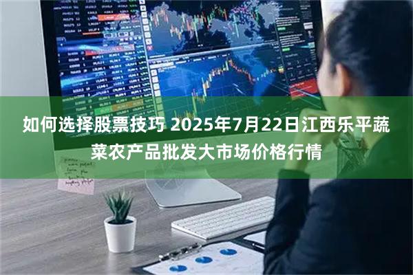 如何选择股票技巧 2025年7月22日江西乐平蔬菜农产品批发大市场价格行情