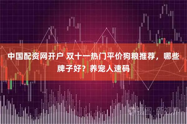 中国配资网开户 双十一热门平价狗粮推荐，哪些牌子好？养宠人速码