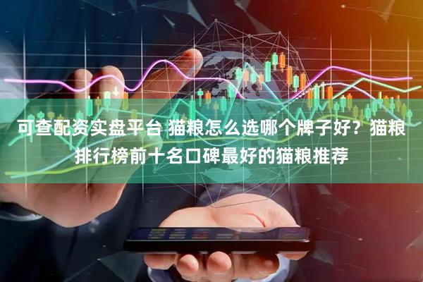 可查配资实盘平台 猫粮怎么选哪个牌子好？猫粮排行榜前十名口碑最好的猫粮推荐