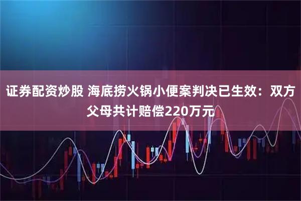 证券配资炒股 海底捞火锅小便案判决已生效：双方父母共计赔偿220万元