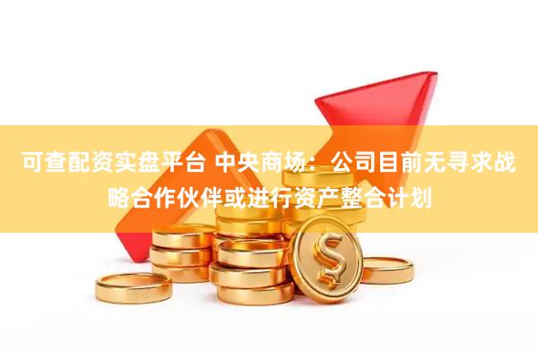 可查配资实盘平台 中央商场：公司目前无寻求战略合作伙伴或进行资产整合计划
