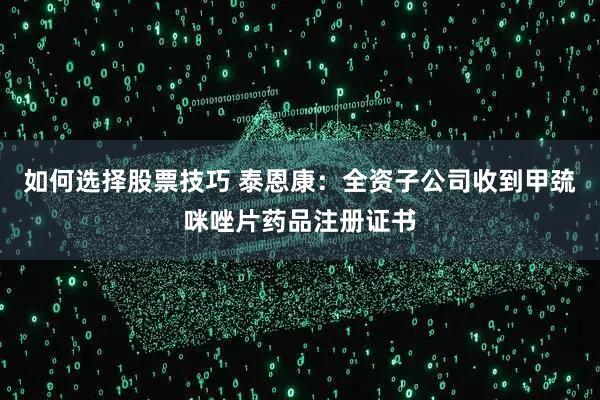 如何选择股票技巧 泰恩康：全资子公司收到甲巯咪唑片药品注册证书