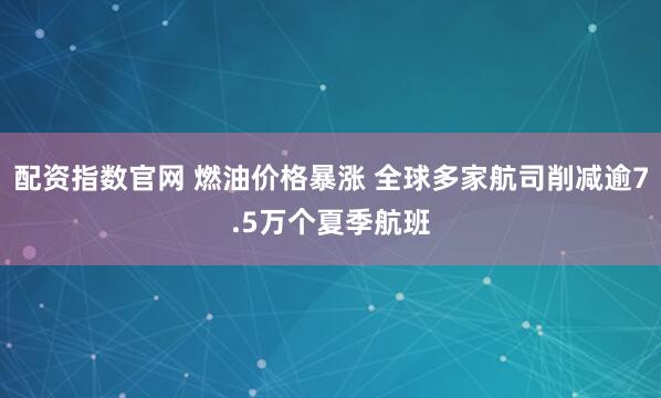 配资指数官网 燃油价格暴涨 全球多家航司削减逾7.5万个夏季航班