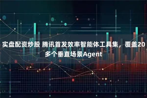 实盘配资炒股 腾讯首发效率智能体工具集，覆盖20多个垂直场景Agent