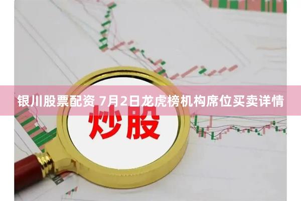 银川股票配资 7月2日龙虎榜机构席位买卖详情