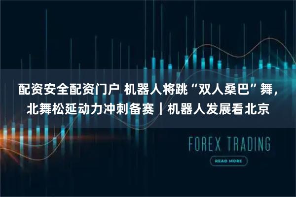 配资安全配资门户 机器人将跳“双人桑巴”舞,北舞松延动力冲刺备赛|机器人发展看北京