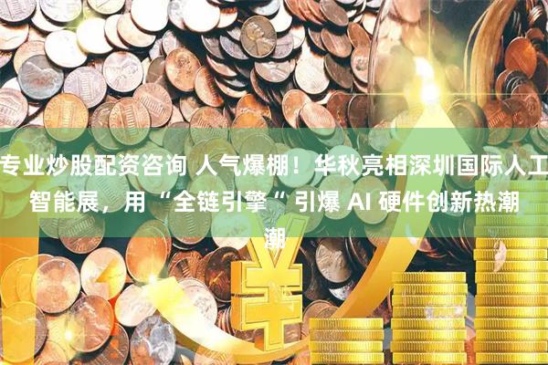 专业炒股配资咨询 人气爆棚！华秋亮相深圳国际人工智能展，用 “全链引擎“ 引爆 AI 硬件创新热潮