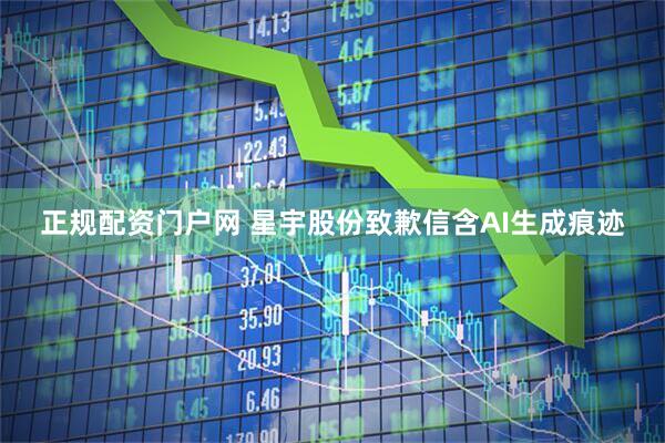 正规配资门户网 星宇股份致歉信含AI生成痕迹